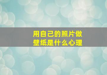 用自己的照片做壁纸是什么心理