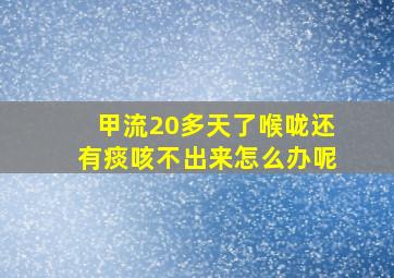 甲流20多天了喉咙还有痰咳不出来怎么办呢