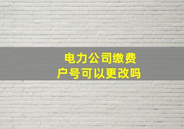 电力公司缴费户号可以更改吗