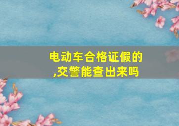 电动车合格证假的,交警能查出来吗