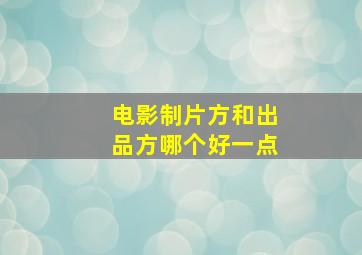 电影制片方和出品方哪个好一点