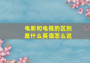 电影和电视的区别是什么英语怎么说