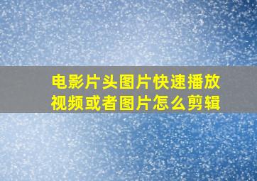 电影片头图片快速播放视频或者图片怎么剪辑