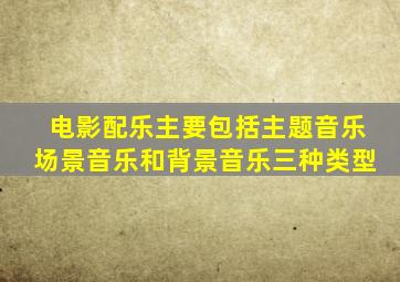 电影配乐主要包括主题音乐场景音乐和背景音乐三种类型