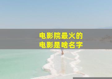 电影院最火的电影是啥名字