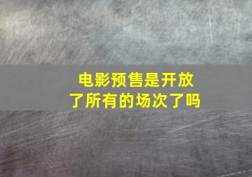 电影预售是开放了所有的场次了吗