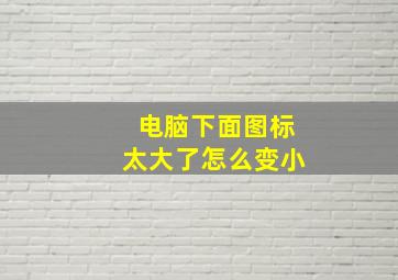 电脑下面图标太大了怎么变小