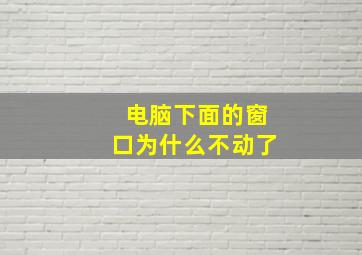 电脑下面的窗口为什么不动了