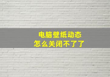 电脑壁纸动态怎么关闭不了了