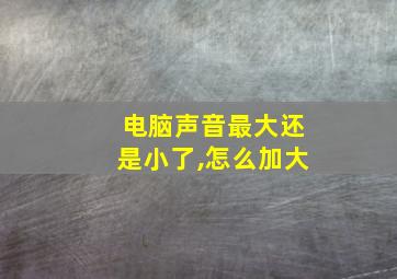 电脑声音最大还是小了,怎么加大