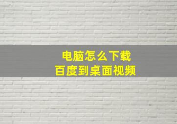 电脑怎么下载百度到桌面视频