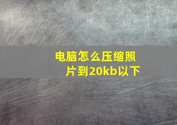 电脑怎么压缩照片到20kb以下