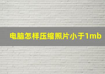 电脑怎样压缩照片小于1mb