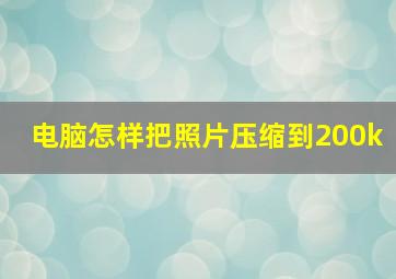 电脑怎样把照片压缩到200k