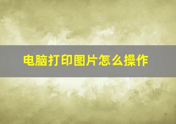 电脑打印图片怎么操作