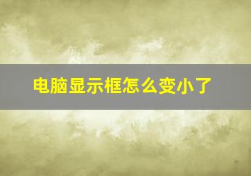 电脑显示框怎么变小了