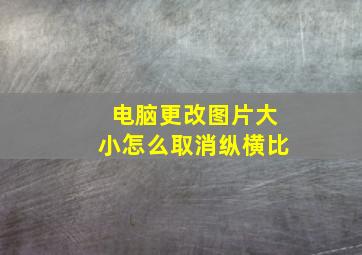 电脑更改图片大小怎么取消纵横比