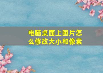 电脑桌面上图片怎么修改大小和像素