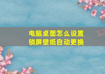 电脑桌面怎么设置锁屏壁纸自动更换