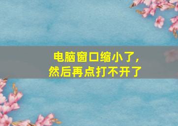 电脑窗口缩小了,然后再点打不开了