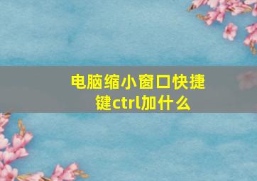 电脑缩小窗口快捷键ctrl加什么