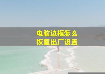 电脑边框怎么恢复出厂设置