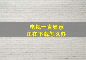 电视一直显示正在下载怎么办