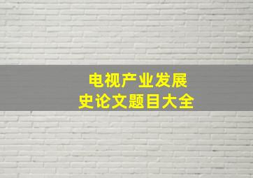 电视产业发展史论文题目大全