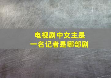 电视剧中女主是一名记者是哪部剧