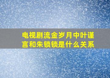 电视剧流金岁月中叶谨言和朱锁锁是什么关系