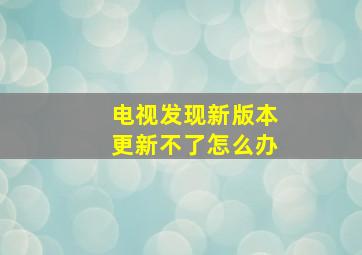 电视发现新版本更新不了怎么办