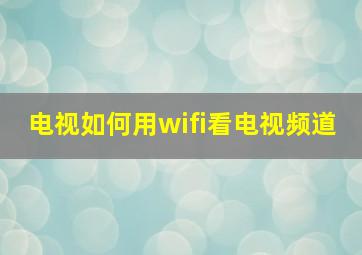 电视如何用wifi看电视频道