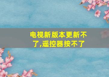 电视新版本更新不了,遥控器按不了