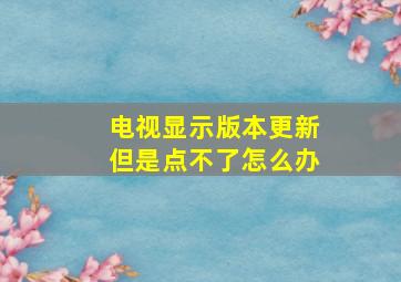 电视显示版本更新但是点不了怎么办