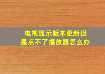 电视显示版本更新但是点不了播放器怎么办