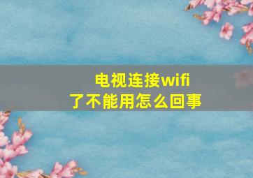 电视连接wifi了不能用怎么回事