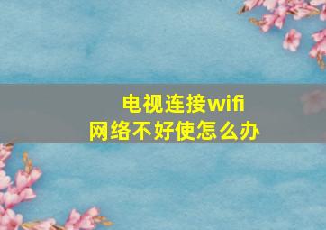 电视连接wifi网络不好使怎么办