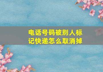 电话号码被别人标记快递怎么取消掉