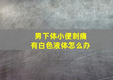 男下体小便刺痛有白色液体怎么办