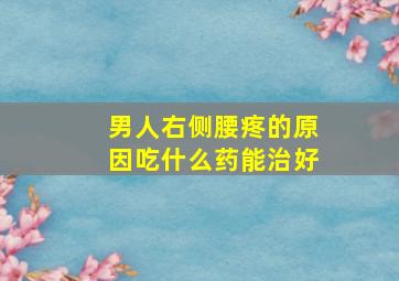 男人右侧腰疼的原因吃什么药能治好