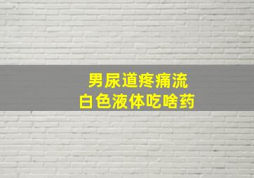 男尿道疼痛流白色液体吃啥药