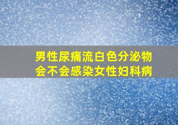 男性尿痛流白色分泌物会不会感染女性妇科病