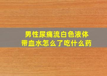 男性尿痛流白色液体带血水怎么了吃什么药