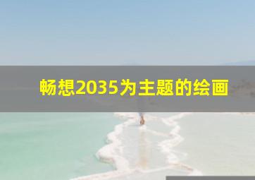 畅想2035为主题的绘画