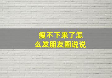 瘦不下来了怎么发朋友圈说说