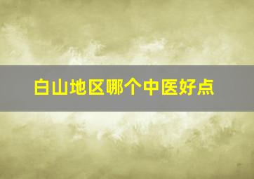 白山地区哪个中医好点