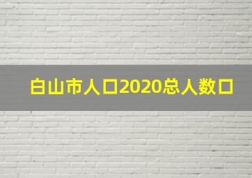 白山市人口2020总人数口