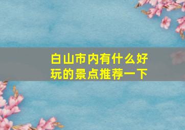 白山市内有什么好玩的景点推荐一下