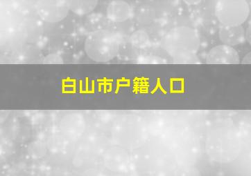 白山市户籍人口