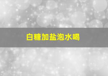 白糖加盐泡水喝